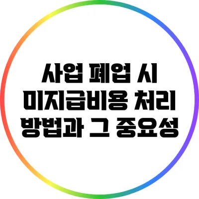 사업 폐업 시 미지급비용 처리 방법과 그 중요성