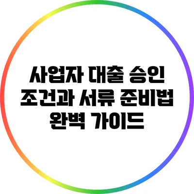 사업자 대출 승인 조건과 서류 준비법 완벽 가이드