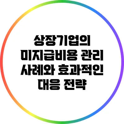 상장기업의 미지급비용 관리 사례와 효과적인 대응 전략