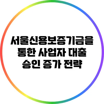 서울신용보증기금을 통한 사업자 대출 승인 증가 전략