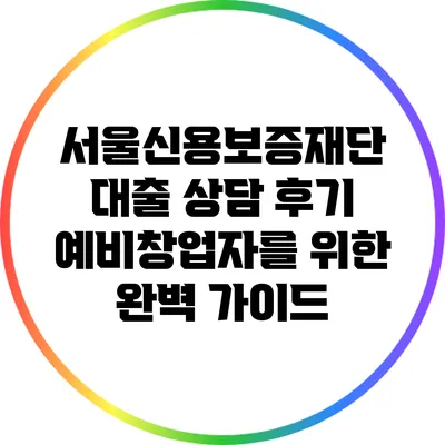 서울신용보증재단 대출 상담 후기: 예비창업자를 위한 완벽 가이드