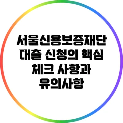 서울신용보증재단 대출 신청의 핵심 체크 사항과 유의사항