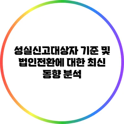 성실신고대상자 기준 및 법인전환에 대한 최신 동향 분석