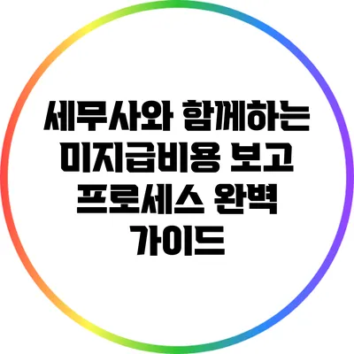 세무사와 함께하는 미지급비용 보고 프로세스 완벽 가이드
