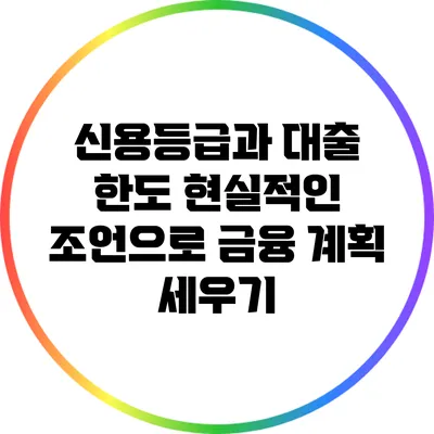 신용등급과 대출 한도: 현실적인 조언으로 금융 계획 세우기