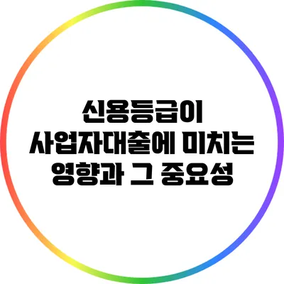 신용등급이 사업자대출에 미치는 영향과 그 중요성