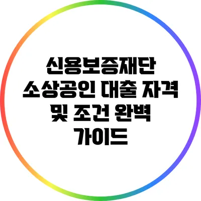 신용보증재단 소상공인 대출: 자격 및 조건 완벽 가이드