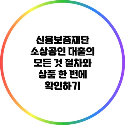 신용보증재단 소상공인 대출의 모든 것: 절차와 상품 한 번에 확인하기