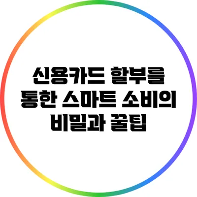 신용카드 할부를 통한 스마트 소비의 비밀과 꿀팁
