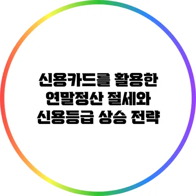 신용카드를 활용한 연말정산 절세와 신용등급 상승 전략