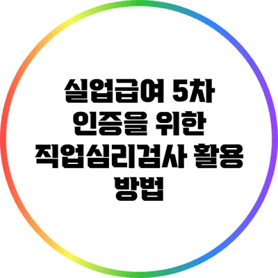 실업급여 5차 인증을 위한 직업심리검사 활용 방법