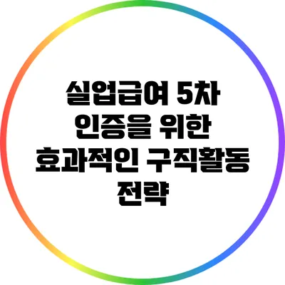 실업급여 5차 인증을 위한 효과적인 구직활동 전략