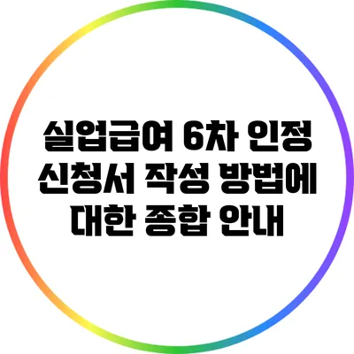 실업급여 6차 인정 신청서 작성 방법에 대한 종합 안내