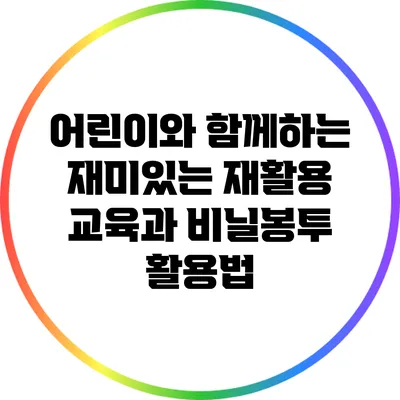 어린이와 함께하는 재미있는 재활용 교육과 비닐봉투 활용법