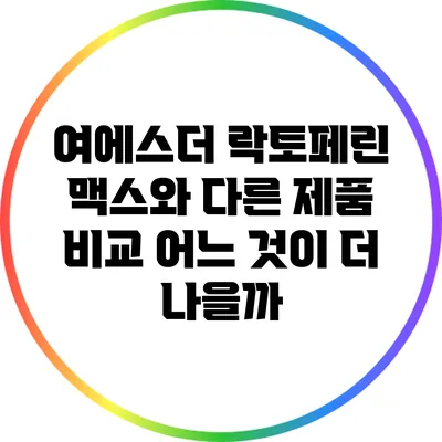 여에스더 락토페린 맥스와 다른 제품 비교: 어느 것이 더 나을까?