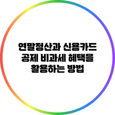 연말정산과 신용카드 공제: 비과세 혜택을 활용하는 방법