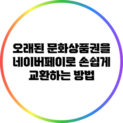 오래된 문화상품권을 네이버페이로 손쉽게 교환하는 방법