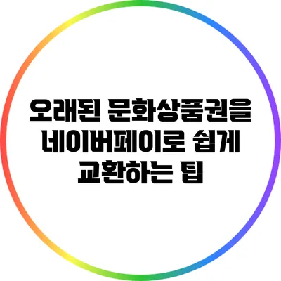 오래된 문화상품권을 네이버페이로 쉽게 교환하는 팁