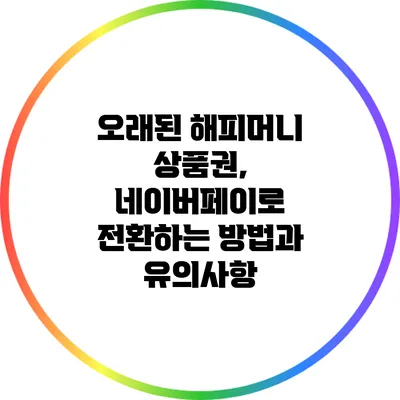 오래된 해피머니 상품권, 네이버페이로 전환하는 방법과 유의사항