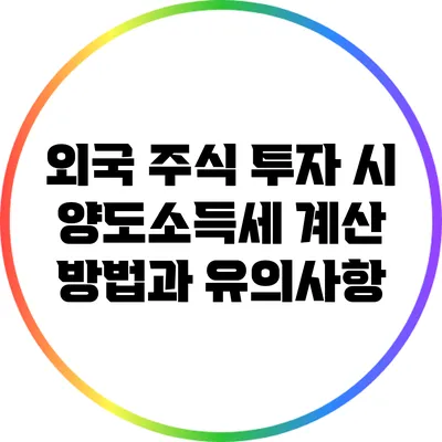 외국 주식 투자 시 양도소득세 계산 방법과 유의사항