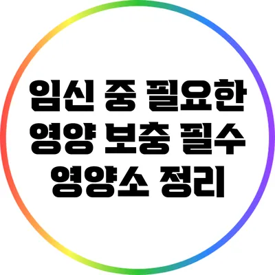 임신 중 필요한 영양 보충: 필수 영양소 정리