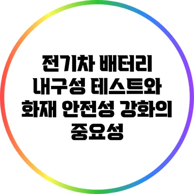 전기차 배터리 내구성 테스트와 화재 안전성 강화의 중요성