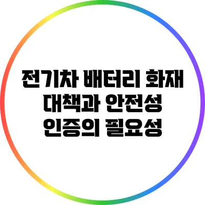 전기차 배터리 화재 대책과 안전성 인증의 필요성