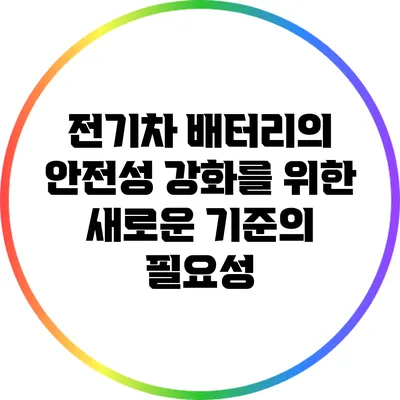 전기차 배터리의 안전성 강화를 위한 새로운 기준의 필요성