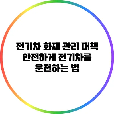 전기차 화재 관리 대책: 안전하게 전기차를 운전하는 법