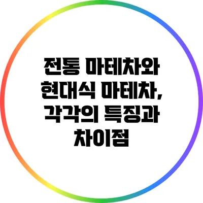 전통 마테차와 현대식 마테차, 각각의 특징과 차이점