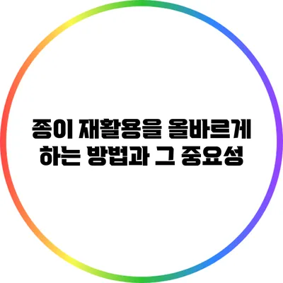 종이 재활용을 올바르게 하는 방법과 그 중요성