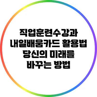 직업훈련수강과 내일배움카드 활용법: 당신의 미래를 바꾸는 방법