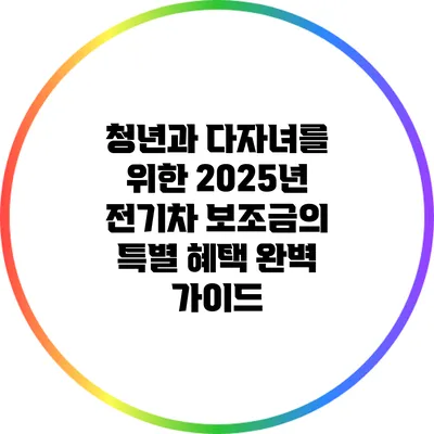 청년과 다자녀를 위한 2025년 전기차 보조금의 특별 혜택 완벽 가이드