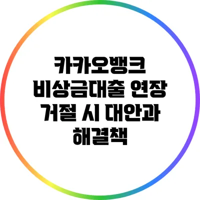 카카오뱅크 비상금대출 연장 거절 시 대안과 해결책