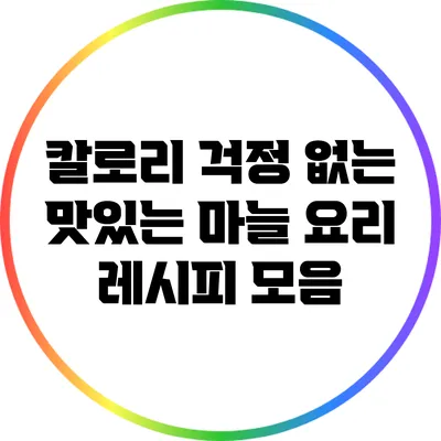 칼로리 걱정 없는 맛있는 마늘 요리 레시피 모음