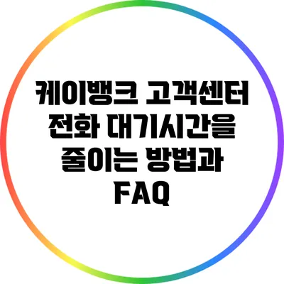 케이뱅크 고객센터 전화 대기시간을 줄이는 방법과 FAQ