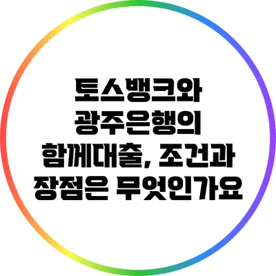 토스뱅크와 광주은행의 함께대출, 조건과 장점은 무엇인가요?