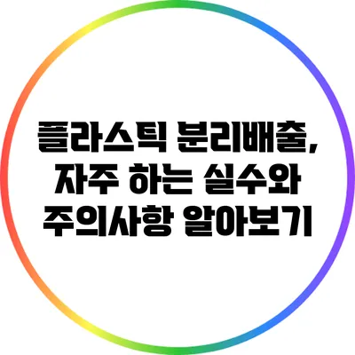 플라스틱 분리배출, 자주 하는 실수와 주의사항 알아보기