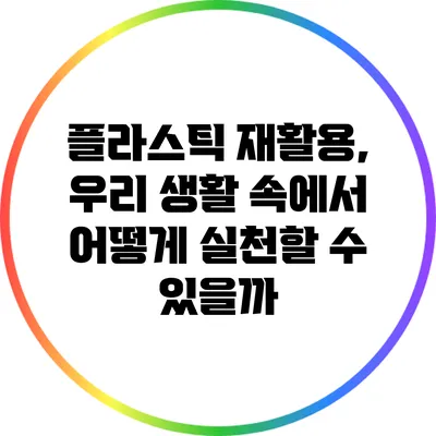 플라스틱 재활용, 우리 생활 속에서 어떻게 실천할 수 있을까?