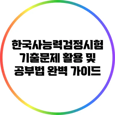 한국사능력검정시험 기출문제 활용 및 공부법 완벽 가이드