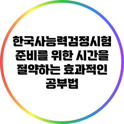 한국사능력검정시험 준비를 위한 시간을 절약하는 효과적인 공부법
