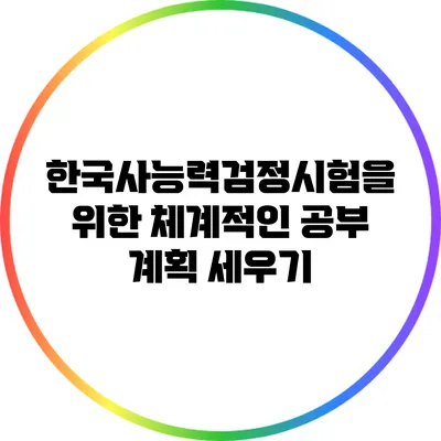 한국사능력검정시험을 위한 체계적인 공부 계획 세우기