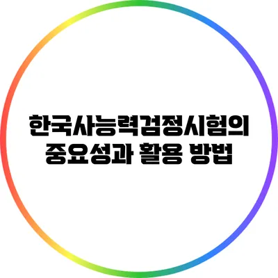 한국사능력검정시험의 중요성과 활용 방법