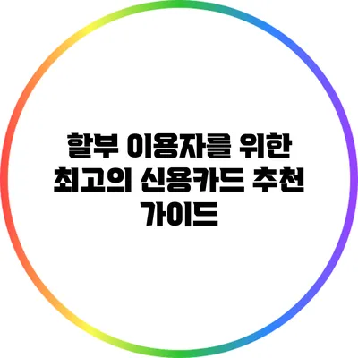 할부 이용자를 위한 최고의 신용카드 추천 가이드