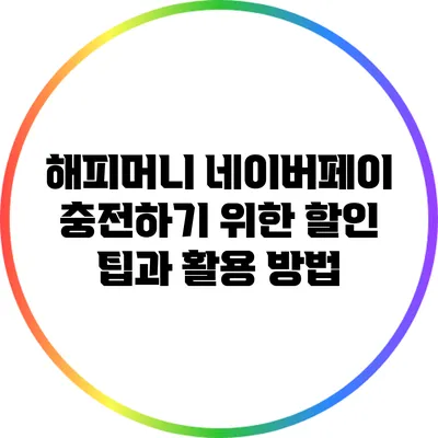 해피머니 네이버페이 충전하기 위한 할인 팁과 활용 방법