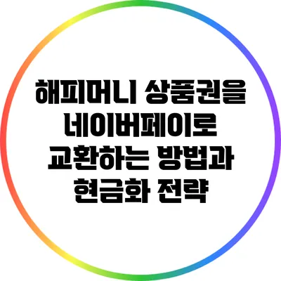 해피머니 상품권을 네이버페이로 교환하는 방법과 현금화 전략