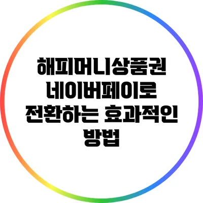 해피머니상품권 네이버페이로 전환하는 효과적인 방법