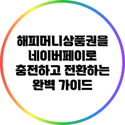해피머니상품권을 네이버페이로 충전하고 전환하는 완벽 가이드