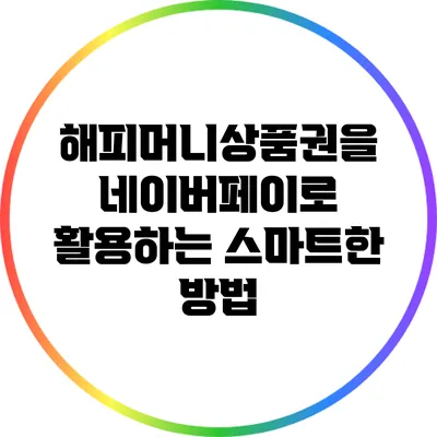 해피머니상품권을 네이버페이로 활용하는 스마트한 방법