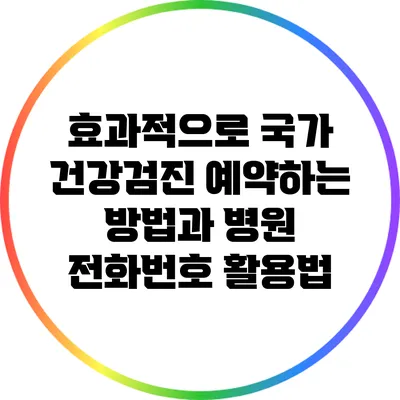 효과적으로 국가 건강검진 예약하는 방법과 병원 전화번호 활용법